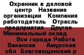 Охранник в деловой центр › Название организации ­ Компания-работодатель › Отрасль предприятия ­ Другое › Минимальный оклад ­ 24 000 - Все города Работа » Вакансии   . Амурская обл.,Благовещенский р-н